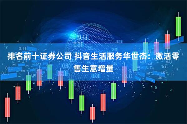 排名前十证券公司 抖音生活服务华世杰：激活零售生意增量