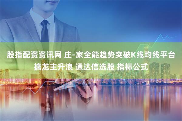 股指配资资讯网 庄-家全能趋势突破K线均线平台擒龙主升浪 通达信选股 指标公式