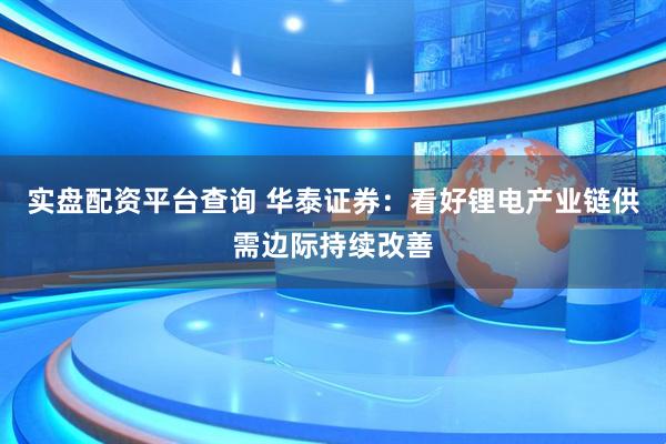 实盘配资平台查询 华泰证券：看好锂电产业链供需边际持续改善