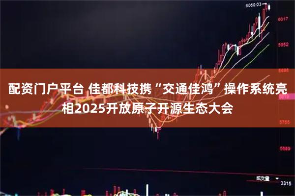 配资门户平台 佳都科技携“交通佳鸿”操作系统亮相2025开放原子开源生态大会