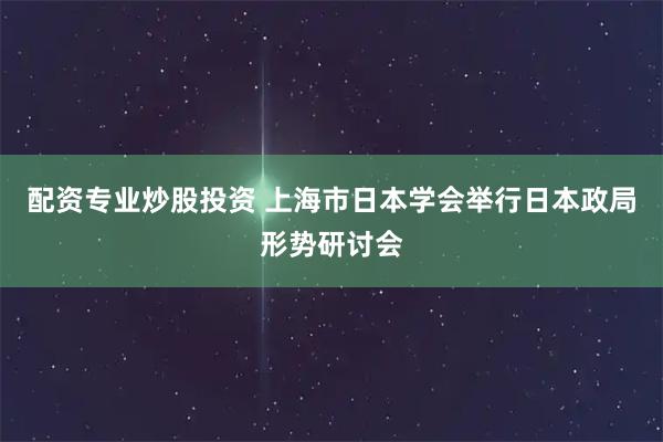 配资专业炒股投资 上海市日本学会举行日本政局形势研讨会