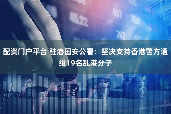 配资门户平台 驻港国安公署：坚决支持香港警方通缉19名乱港分子