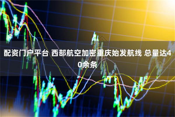 配资门户平台 西部航空加密重庆始发航线 总量达40余条