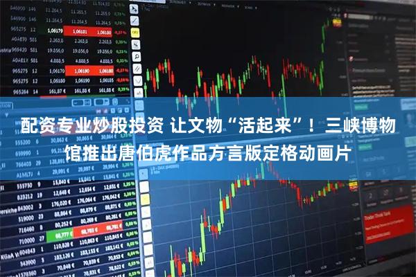 配资专业炒股投资 让文物“活起来”！三峡博物馆推出唐伯虎作品方言版定格动画片