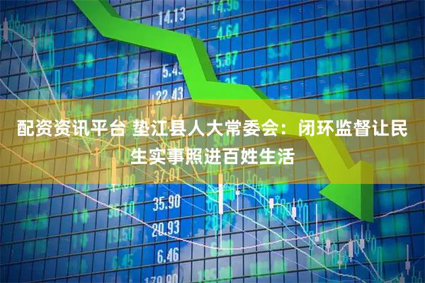 配资资讯平台 垫江县人大常委会：闭环监督让民生实事照进百姓生活