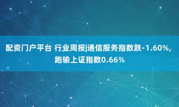 配资门户平台 行业周报|通信服务指数跌-1.60%, 跑输上证指数0.66%