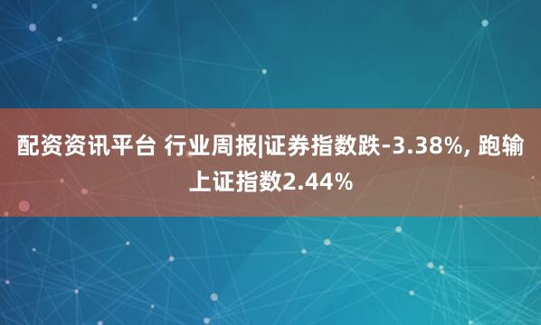 配资资讯平台 行业周报|证券指数跌-3.38%, 跑输上证指数2.44%