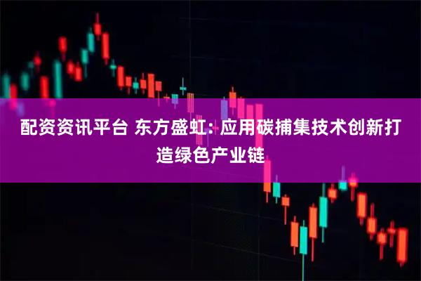 配资资讯平台 东方盛虹: 应用碳捕集技术创新打造绿色产业链