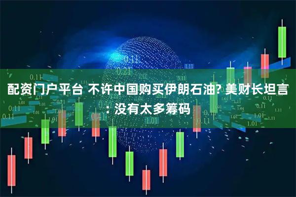 配资门户平台 不许中国购买伊朗石油? 美财长坦言: 没有太多筹码