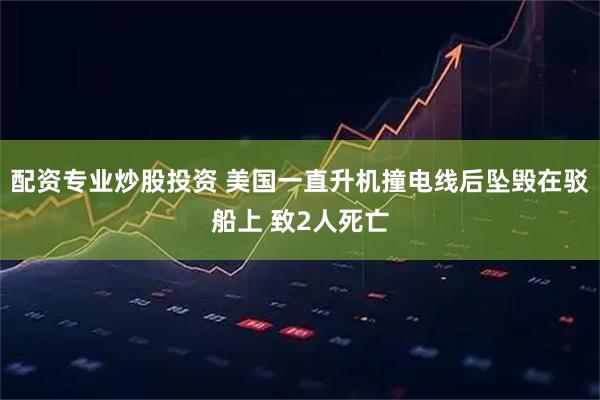 配资专业炒股投资 美国一直升机撞电线后坠毁在驳船上 致2人死亡