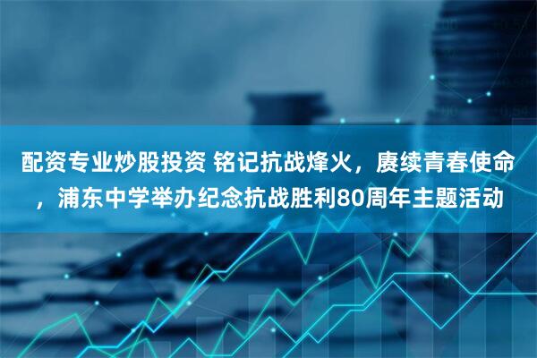配资专业炒股投资 铭记抗战烽火，赓续青春使命，浦东中学举办纪念抗战胜利80周年主题活动