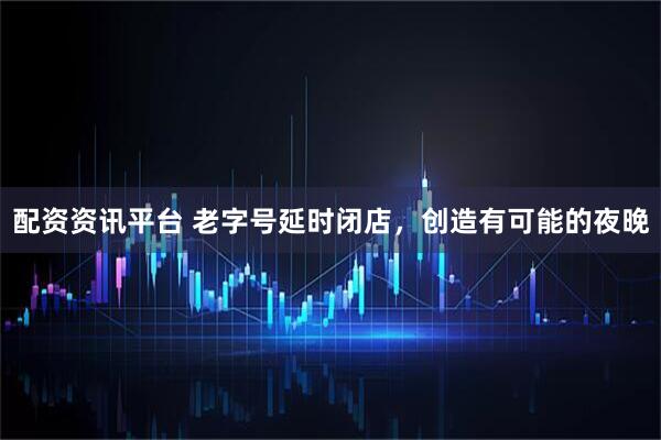 配资资讯平台 老字号延时闭店，创造有可能的夜晚