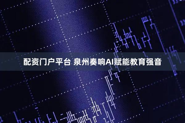配资门户平台 泉州奏响AI赋能教育强音