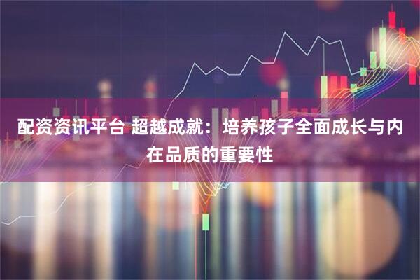 配资资讯平台 超越成就：培养孩子全面成长与内在品质的重要性