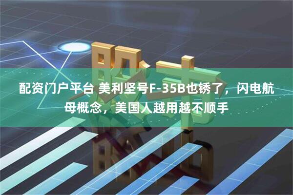 配资门户平台 美利坚号F-35B也锈了，闪电航母概念，美国人越用越不顺手