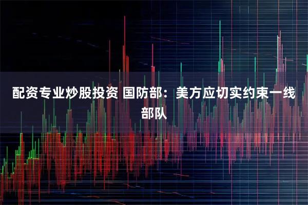 配资专业炒股投资 国防部：美方应切实约束一线部队
