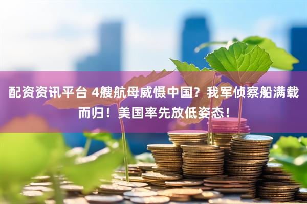 配资资讯平台 4艘航母威慑中国？我军侦察船满载而归！美国率先放低姿态！