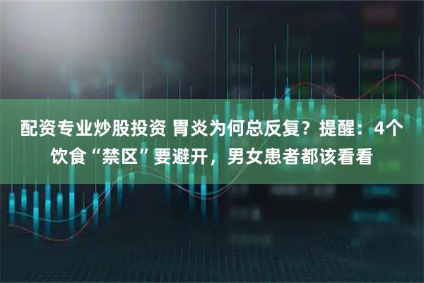 配资专业炒股投资 胃炎为何总反复？提醒：4个饮食“禁区”要避开，男女患者都该看看