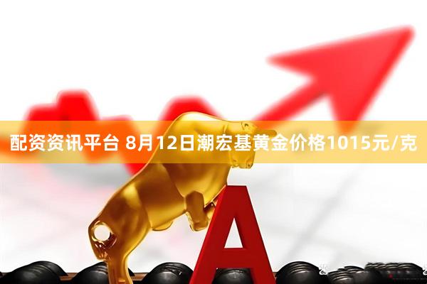 配资资讯平台 8月12日潮宏基黄金价格1015元/克