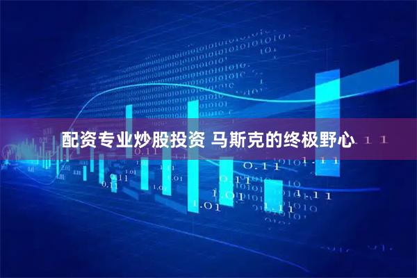 配资专业炒股投资 马斯克的终极野心