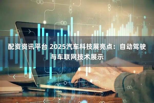配资资讯平台 2025汽车科技展亮点：自动驾驶与车联网技术展示