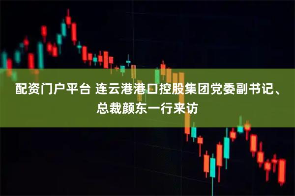配资门户平台 连云港港口控股集团党委副书记、总裁颜东一行来访