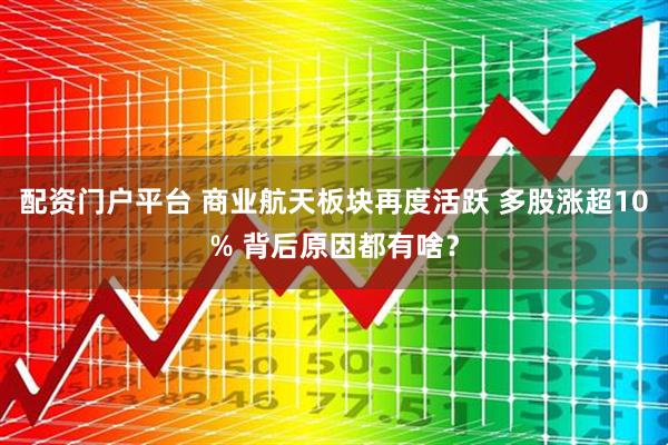 配资门户平台 商业航天板块再度活跃 多股涨超10% 背后原因都有啥?