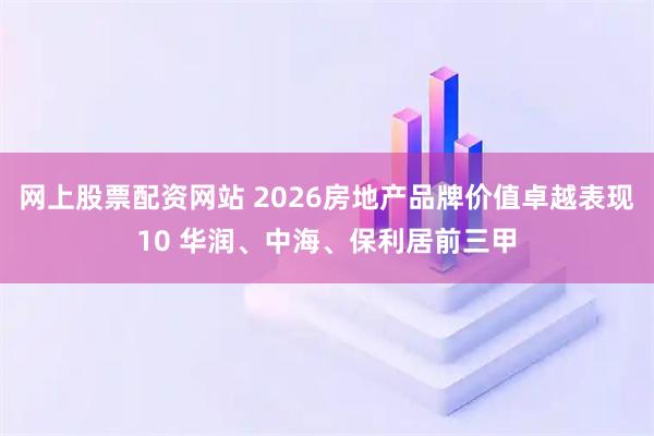 网上股票配资网站 2026房地产品牌价值卓越表现10 华润、中海、保利居前三甲