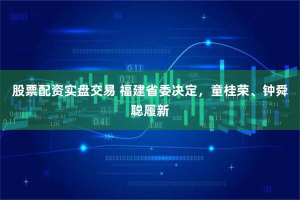 股票配资实盘交易 福建省委决定，童桂荣、钟舜聪履新
