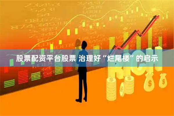 股票配资平台股票 治理好“烂尾楼”的启示
