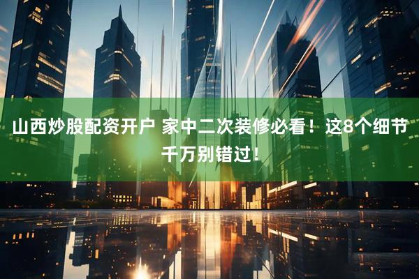 山西炒股配资开户 家中二次装修必看！这8个细节千万别错过！