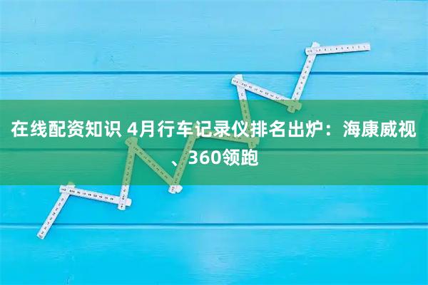 在线配资知识 4月行车记录仪排名出炉：海康威视、360领跑