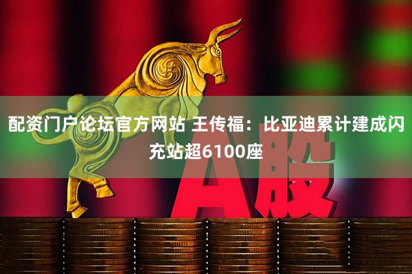 配资门户论坛官方网站 王传福：比亚迪累计建成闪充站超6100座