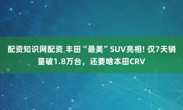 配资知识网配资 丰田“最美”SUV亮相! 仅7天销量破1.8万台，还要啥本田CRV