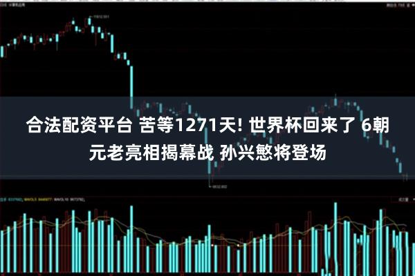 合法配资平台 苦等1271天! 世界杯回来了 6朝元老亮相揭幕战 孙兴慜将登场