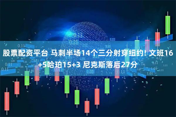 股票配资平台 马刺半场14个三分射穿纽约! 文班16+5哈珀15+3 尼克斯落后27分