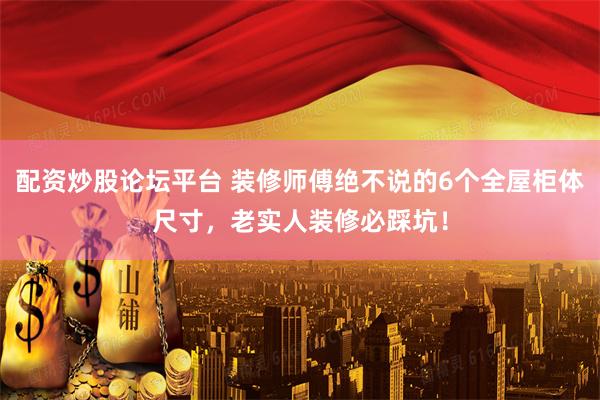 配资炒股论坛平台 装修师傅绝不说的6个全屋柜体尺寸，老实人装修必踩坑！