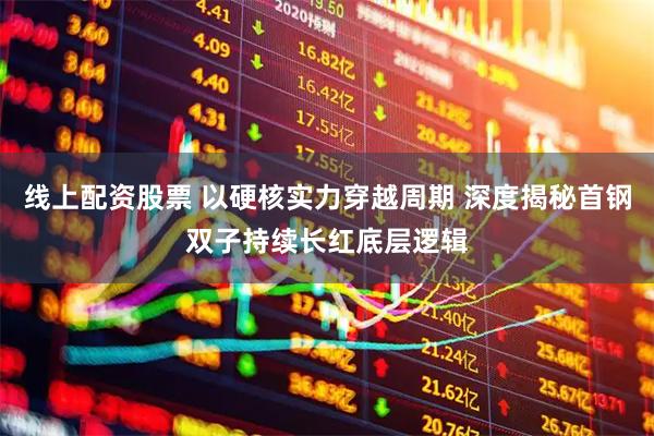 线上配资股票 以硬核实力穿越周期 深度揭秘首钢双子持续长红底层逻辑