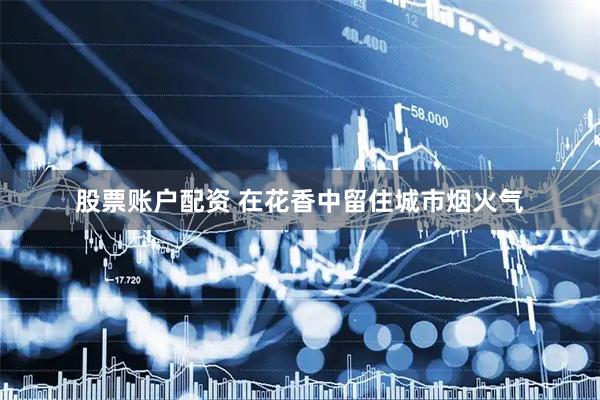 股票账户配资 在花香中留住城市烟火气
