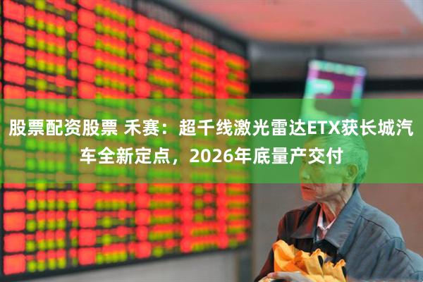股票配资股票 禾赛：超千线激光雷达ETX获长城汽车全新定点，2026年底量产交付
