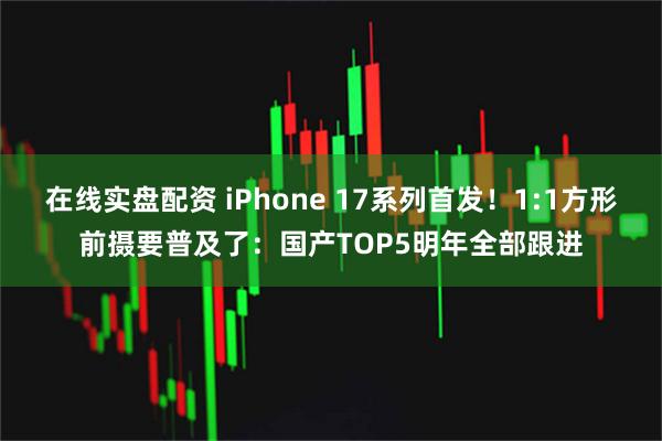 在线实盘配资 iPhone 17系列首发！1:1方形前摄要普及了：国产TOP5明年全部跟进