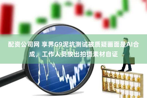 配资公司网 享界G9泥坑测试被质疑画面是AI合成，工作人员放出拍摄素材自证