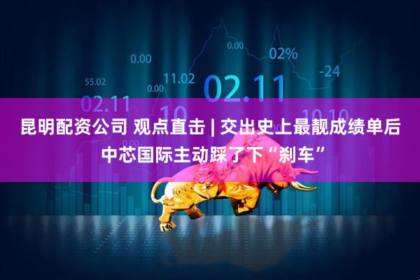 昆明配资公司 观点直击 | 交出史上最靓成绩单后 中芯国际主动踩了下“刹车”