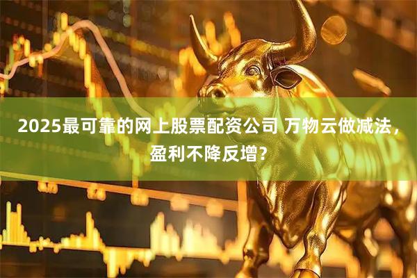 2025最可靠的网上股票配资公司 万物云做减法,盈利不降反增?