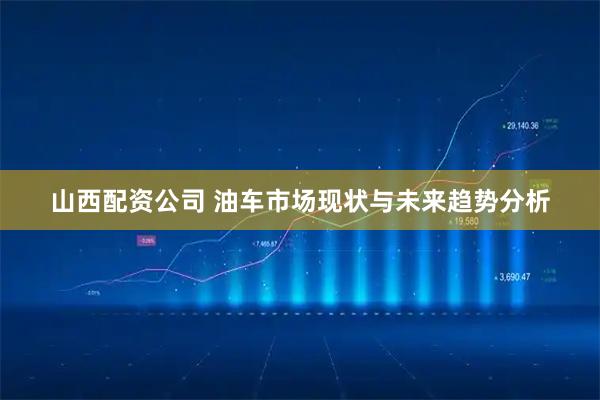 山西配资公司 油车市场现状与未来趋势分析
