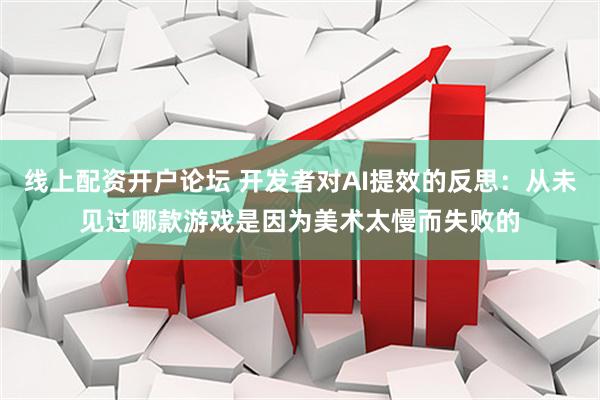 线上配资开户论坛 开发者对AI提效的反思：从未见过哪款游戏是因为美术太慢而失败的