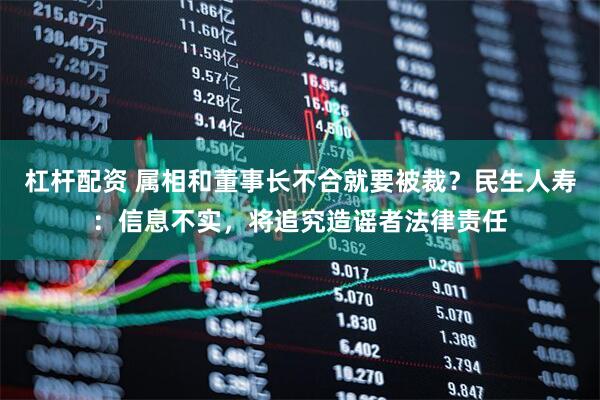 杠杆配资 属相和董事长不合就要被裁？民生人寿：信息不实，将追究造谣者法律责任