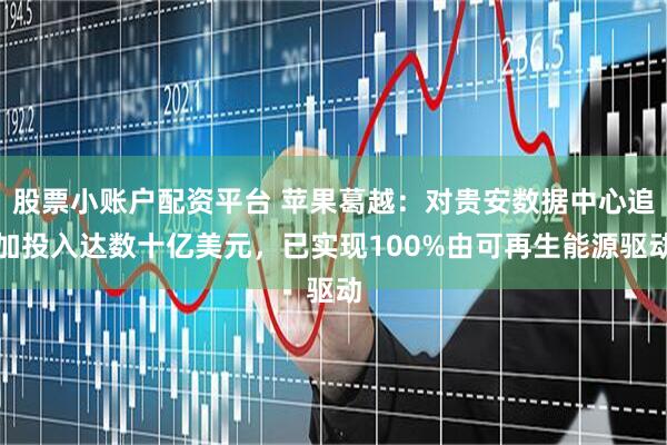 股票小账户配资平台 苹果葛越：对贵安数据中心追加投入达数十亿美元，已实现100%由可再生能源驱动