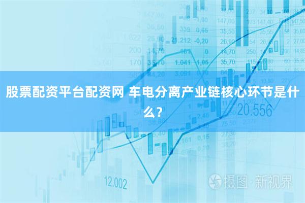 股票配资平台配资网 车电分离产业链核心环节是什么？