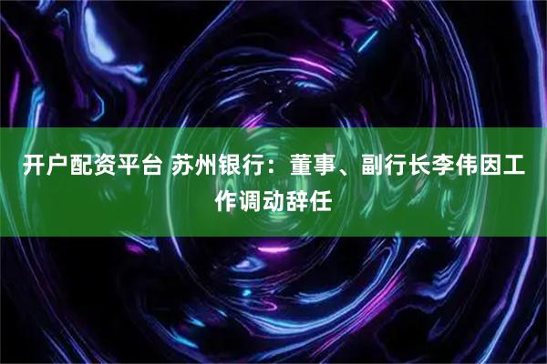 开户配资平台 苏州银行：董事、副行长李伟因工作调动辞任